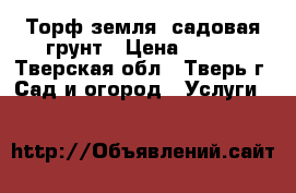 Торф,земля  садовая,грунт › Цена ­ 300 - Тверская обл., Тверь г. Сад и огород » Услуги   